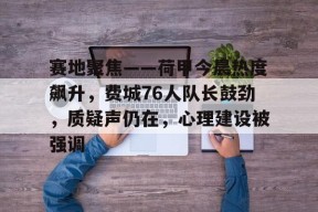 爱游戏官方网站-关于赛地聚焦——荷甲今晨热度飙升，费城76人队长鼓劲，质疑声仍在，心理建设被强调的信息